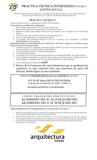 SOLO SE INSCRIBE UN ESTUDIANTE POR OPCION Y POR EPESISTA
NO HABRÁ INSCRIPCION EXTEMPORANEA
PRACTICA TECNICA INTERMEDIA 1 EPS 2013-1
(ANTES AUCA 1)
PARA ESTUDIANTES REGULARES DE LA CARRERA DE ARQUITECTURA (CUNOC) INTERESADOS EN
REALIZAR ESTA PRÁCTICA DE CAMPO EN EL PRIMER SEMESTRE DEL EPS
PRACTICA TECNICA 1:
PARA ESTUDIANTES QUE YA APROBARON DEL 5º AL 7º SEMESTRE
Los requisitos a cumplir son los siguientes:
1. Ser estudiante regular inscrito en la Carrera de Arquitectura
2. Haber cursado y ganado como mínimo el 5º. Semestre de la carrera
3. Disponer de tiempo, para cumplir el 100% con las actividades y tareas específicas en la comunidad de
Práctica.
4. No estar inscrito en el curso de Escuela de Vacaciones Junio 2013
5. Sólo se aceptará UNA plaza por epesista por periodo
6. El estudiante debe permanecer mínimo 15 días con el epesista en la comunidad y es AUTO-
FINANCIADA por el estudiante.
REQUISITOS PARA LA INSCRIPCION DE LA PRÁCTICA TECNICA 1 (Según Art. 49.3 del normativo
del ejercicio profesional supervisado):
1. Constancia impresa de asignaturas aprobadas (Página Web de la Carrera de Arquitectura), sellado
por el Encargado de Control Académico (Angel Barrios)
2. Carné universitario vigente ó Constancia de Inscripción.
3. Certificado Medico reciente.
4. Curriculum vitae en formato digital proporcionado en la Coordinación EPSAC (Lic. Brian Huertas)
5. Carta firmada de compromiso y aceptación de las normas de la práctica técnica. Modelo de carta en
formato digital será proporcionado en la Coordinación EPSAC (Lic. Brian Huertas)
6. Todo se entregara en un folder color azul
7. Dentro de la Constancia de cursos demostrar que se aprobaron los
requisitos, en caso contrario traer una constancia de parte del
Docente, donde figure el curso aprobado.
PERIODO DE INSCRIPCIÓN DE PRACTICA TÉCNICA 1. IRG 2013-1
15 Y 16 DE Mayo 2013 (UNICOS DÍAS)
HORARIO DE INSCRIPCIÓN DE: 8:00 a 12:00 Horas
PERIODO PARA REALIZAR LA PRÁCTICA TECNICA
1er PERÍODO: DEL 03 AL 14 DE JUNIO 2013
2do PERÍODO: DEL 17 AL 28 DE JUNIO 2013
PROCEDIMIENTO DE INSCRIPCIÓN EN LA PRACTICA TÉCNICA 1
1. PRESENTAR EXPEDIENTE EN LA UNIDAD DE COORDINACION ACADEMICA (LIC. BRIAN HUERTAS)
EN EL PERIODO PROGRAMADO PARA LA INSCRIPCION.
2. ESTE DIA SE ENTREGARA A CADA ESTUDIANTE LA GUIA DE LA PRACTICA TÉCNICA 1 Y BOLETA
DEL INFORME FINAL Y CONSTANCIA DE LA PRACTICA, LAS QUE DEBE LLEVAR A LA COMUNIDAD.
3. EL ESTUDIANTE DESPUÉS DE QUEDAR INSCRITO DEBE CONTACTAR AL EPESISTA ANTES DE
PARTIR A LA COMUNIDAD.
 