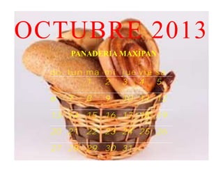 OCTUBRE 2013
      PANADERIA MAXIPAN

  do lun ma mi jue vie sá
         1  2 3 4 5

  6   7   8   9   10 11 12

  13 14 15 16 17 18 19

  20 21 22 23 24 25 26

  27 28 29 30 31
 
