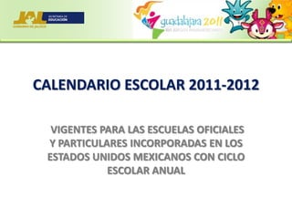 CALENDARIO ESCOLAR 2011-2012 VIGENTES PARA LAS ESCUELAS OFICIALES Y PARTICULARES INCORPORADAS EN LOS ESTADOS UNIDOS MEXICANOS CON CICLO ESCOLAR ANUAL 