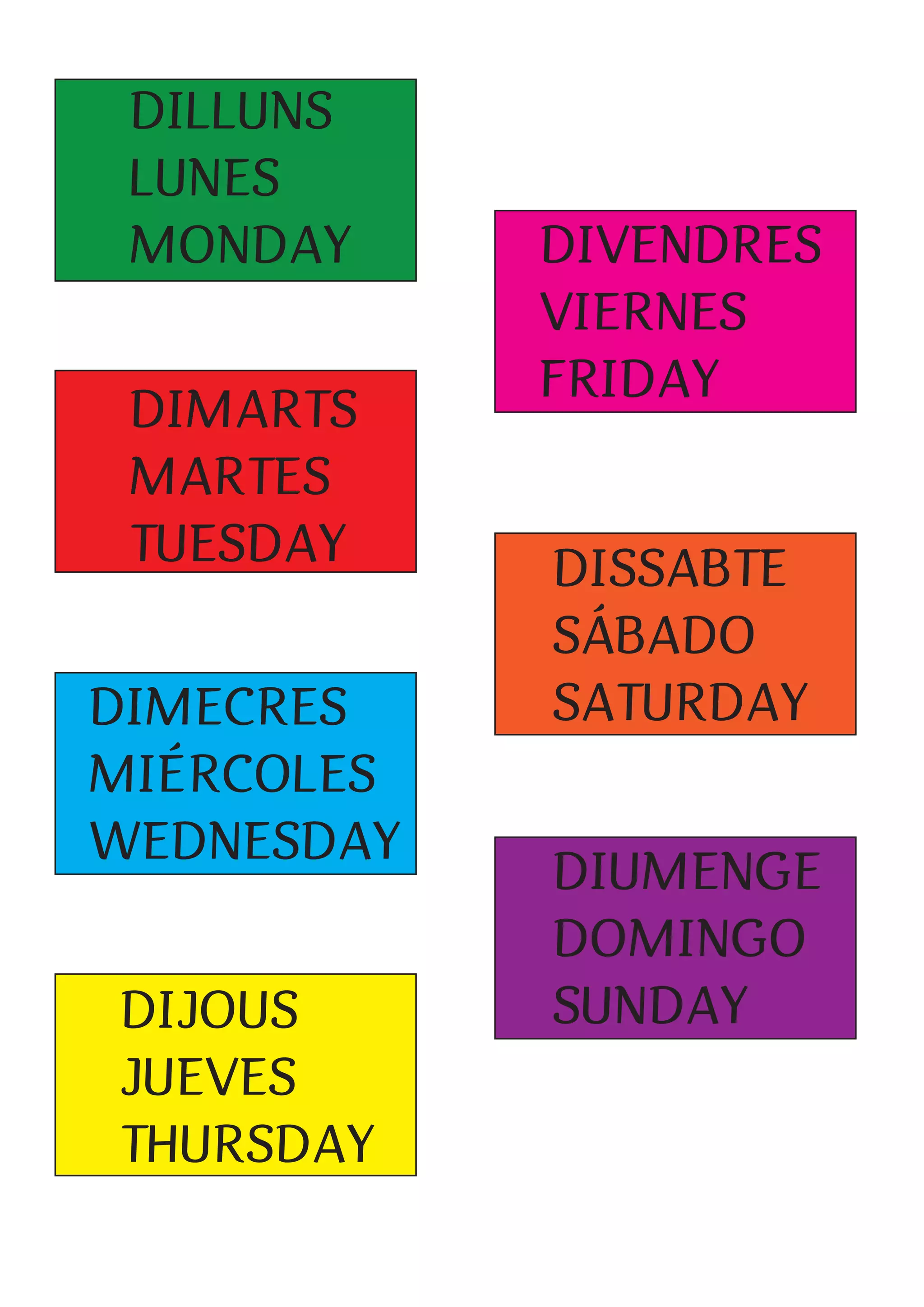 DILLUNS
LUNES
MONDAY
DIMARTS
MARTES
TUESDAY
DIMECRES
MIÉRCOLES
WEDNESDAY
DIJOUS
JUEVES
THURSDAY
DIVENDRES
VIERNES
FRIDAY
DISSABTE
SÁBADO
SATURDAY
DIUMENGE
DOMINGO
SUNDAY