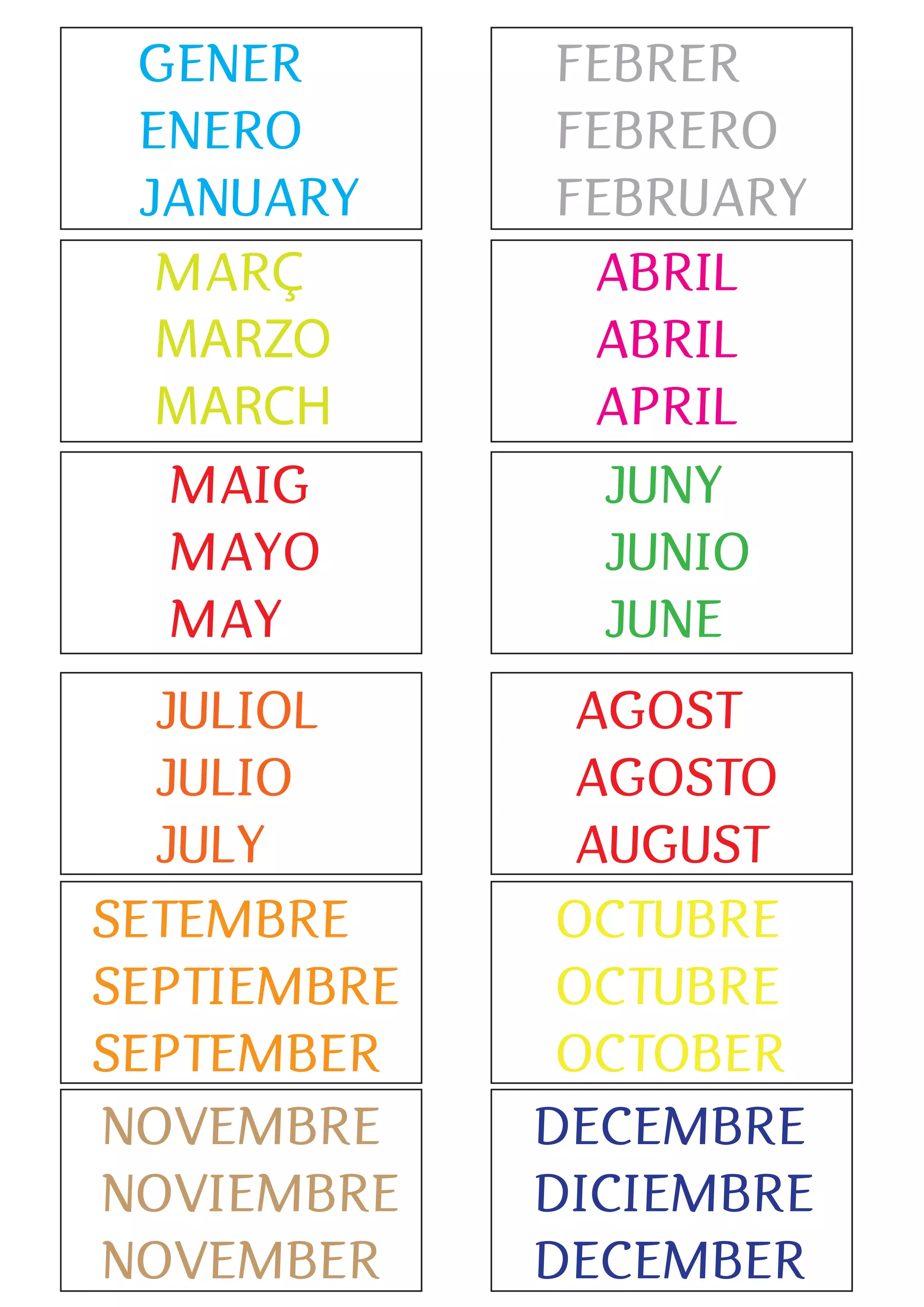 GENER
ENERO
JANUARY
FEBRER
FEBRERO
FEBRUARY
MARÇ
MARZO
MARCH
ABRIL
ABRIL
APRIL
MAIG
MAYO
MAY
JUNY
JUNIO
JUNE
JULIOL
JULIO
JULY
AGOST
AGOSTO
AUGUST
SETEMBRE
SEPTIEMBRE
SEPTEMBER
OCTUBRE
OCTUBRE
OCTOBER
NOVEMBRE
NOVIEMBRE
NOVEMBER
DECEMBRE
DICIEMBRE
DECEMBER