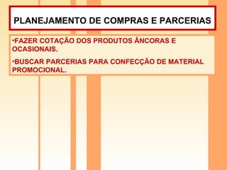 PLANEJAMENTO DE COMPRAS E PARCERIAS   FAZER COTAÇÃO DOS PRODUTOS ÂNCORAS E OCASIONAIS. BUSCAR PARCERIAS PARA CONFECÇÃO DE MATERIAL PROMOCIONAL. 