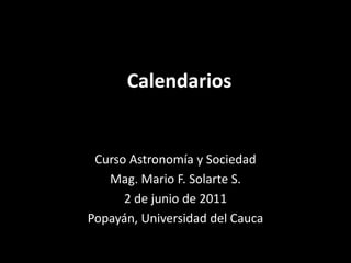Calendarios Curso Astronomía y Sociedad Mag. Mario F. Solarte S. 2 de junio de 2011 Popayán, Universidad del Cauca  
