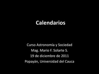 Calendarios


 Curso Astronomía y Sociedad
   Mag. Mario F. Solarte S.
   19 de diciembre de 2011
Popayán, Universidad del Cauca
 