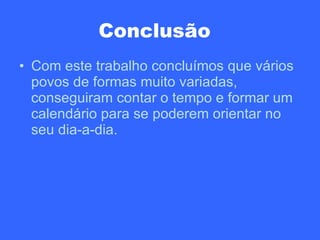 Conclusão   Com este trabalho concluímos que vários povos de formas muito variadas, conseguiram contar o tempo e formar um calendário para se poderem orientar no seu dia-a-dia. 
