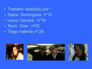 Trabalho realizado por : Diana  Domingues  nº12 Laura Camará  nº18 Nuno  Dias  nº22 Tiago Valente nº 29 