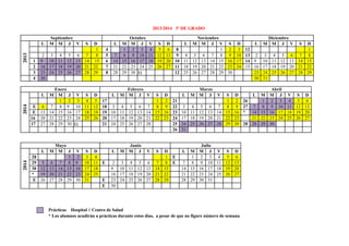  
2013/2014 3º DE GRADO
 
Septiembre Octubre Noviembre Diciembre
2013
  L M M J V S D L M M J V S D L M M J V S D L M M J V S D
        1 4 1 2 3 4 5 6 8   1 2 3 12 1
  2 3 4 5 6 7 8 5 7 8 9 10 11 12 13 9 4 5 6 7 8 9 10 13 2 3 4 5 6 7 8
1 9 10 11 12 13 14 15 6 14 15 16 17 18 19 20 10 11 12 13 14 15 16 17 14 9 10 11 12 13 14 15
2 16 17 18 19 20 21 22 7 21 22 23 24 25 26 27 11 18 19 20 21 22 23 24 15 16 17 18 19 20 21 22
3 23 24 25 26 27 28 29 8 28 29 30 31 12 25 26 27 28 29 30 23 24 25 26 27 28 29
 
4 30 30 31
 
Enero Febrero Marzo Abril
2014
  L M M J V S D   L M M J V S D L M M J V S D L M M J V S D
    1 2 3 4 5 17 1 2 21   1 2 26 1 2 3 4 5 6
E 6 7 8 9 10 11 12 18 3 4 5 6 7 8 9 22 3 4 5 6 7 8 9 27 7 8 9 10 11 12 13
E 13 14 15 16 17 18 19 19 10 11 12 13 14 15 16 23 10 11 12 13 14 15 16 * 14 15 16 17 18 19 20
16 20 21 22 23 24 25 26 20 17 18 19 20 21 22 23 24 17 18 19 20 21 22 23 21 22 23 24 25 26 27
17 27 28 29 30 31      21 24 25 26 27 28 25 24 25 26 27 28 29 30 28 28 29 30
 
      26 31
 
Mayo Junio Julio
2014
  L M M J V S D   L M M J V S D L M M J V S D
28    1 2 3 4 1 E 1 2 3 4 5 6
29 5 6 7 8 9 10 11 E 2 3 4 5 6 7 8 E 7 8 9 10 11 12 13
30 12 13 14 15 16 17 18 9 10 11 12 13 14 15 14 15 16 17 18 19 20
* 19 20 21 22 23 24 25 16 17 18 19 20 21 22 21 22 23 24 25 26 27
E 26 27 28 29 30 31 E 23 24 25 26 27 28 29 28 29 30 31
 
      E 30
Prácticas Hospital // Centro de Salud
* Los alumnos acudirán a prácticas durante estos días, a pesar de que no figure número de semana
 
