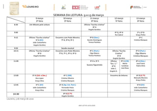 ANO LETIVO 2019-2020
SEMANA DA LEITURA- 9 a 13 de março
9 março
2ª feira
10 março
3ª feira
11 março
4ª feira
12 março
5ª feira
13 março
6ª feira
8:30 Um Minuto pela Leitura Oficina “Escrita criativa”
8º A
Angela Gordino
9:00 4º G, 4º H
Rui Cabral
1º e 2º B
Graça Pinho
9:15 Oficina “Escrita criativa”
5º A (EV)
João Castanheira
Angela Gordino
Encontro com Pedo Moreira
7º A, 9º B, 9º C
9º B (Geo.)
Gorete Domingues
Teresa Pacheco
2º C
Cristina Marques
9:50 Sessão musical
10:15 Oficina “Escrita Criativa”
8º B
Angela Gordino
Encontro com Pedo Moreira
7º B, 7º C, 9º A, 9º D
9º C (Port.)
Olga Ribeiro
Teresa Pacheco
Oficina “Escrita
Criativa”
5º B
Angela Gordino
9º D (Port.)
Olga Ribeiro
Cristina Marques
11:00 3º D e 3º E
Susana Figueiredo
Oficina
“Esc. C.”
6º B
João C.
Angela G.
9º A (CN)
Mário
Candeias
José Rosa
8º A (Hist.)
José Freire
Padre Dinis
12:00 5º A (Cid. e Des.)
Ana Lopes
Graça Silva
6º C (EM)
Cristina Oliveira
Cristina Marques
Encontro de leitores 6º B (E.Tª)
Manuela Moreira
Graça Pinho
12:45 5º C (EV)
João Castanheira
Graça Silva
6º A (Ap. Est. Port.)
Fernando Paiva
Cristina Marques
5º B (EV)
João Castanheira
Cristina Marques
14:30 8º B (E.Tª)
Angela Gordino
Loureiro, 5 de março de 2020
 