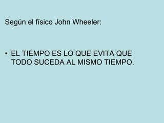Según el físico John Wheeler:
• EL TIEMPO ES LO QUE EVITA QUE
TODO SUCEDA AL MISMO TIEMPO.
 