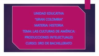 UNIDAD EDUCATIVA
“GRAN COLOMBIA”
MATERIA: HISTORIA
TEMA: LAS CULTURAS DE AMÉRICA:
PRODUCCIONES INTELECTUALES
CURSO: 3RO DE BACHILLERATO
 