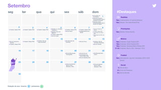 Estação do ano: inverno
seg ter qua qui sex sáb dom
Setembro
6 | Dia do Sexo
23 | Início da Primavera
23 | Dia do Sorvete
#Destaques
Música
TBA | Festivais: Coala Festival (SP)
TBA | Festivais: Vento Festival (SP) 
TBA | Festivais: Samsung Best of Blues (SP)
27–29 | Festivais: Rock in Rio - Semana 1 (RJ)
/ primavera
1
2 3 4 5 6 7 8
9 10 11 12 13 14 15
16 17 18 19 20 21 22
23 24 25 26 27 28 29
30
•Futebol: Datas FIFA •Futebol: Datas FIFA •Futebol: Datas FIFA •Estreia: It - A Coisa -
Capítulo 2
•Estreia: Duro de
Matar 6
•Futebol: Datas FIFA
•Dia do Irmão
•Futebol: Datas FIFA
•Dia do Sexo
•Futebol: Datas FIFA
•Independência do
Brasil
•Dia do Cachorro-
Quente
•Futebol: Datas FIFA
•Futebol: Datas FIFA •Dia Nacional da
Cachaça •Dia do Frevo •Futebol: Dia do
Torcedor Gremista
•Dia do Cliente
•Dia da Revolução
Farroupilha
•Dia da Árvore
•Aniversário de
Porto Velho (RO)
•Dia do Adolescente
•Dia Mundial Sem
Carro
•Início do Festival
Rock in Rio -
Semana 1 (RJ)
•Fim do Festival
Rock in Rio -
Semana 1 (RJ)
TBA | Música: Emmy Awards
Social
Futebol
TBA | Internacional: Liga dos Campeões UEFA 19/20
[Início]
Realities
TBA | Confinamento: A Fazenda [Estreia]
TBA | Música: The Voice Brasil [Fim]
Premiações
•Aniversário do
Corinthians
•Setembro Amarelo -
conscientização sobre o
combate ao suicídio
•Setembro Verde -
conscientização sobre a
doação de órgãos
•Fim da 2ª Etapa do
CBLoL
•Futebol: Datas FIFA
•Aniversário de Vitória
(ES)
•Aniversário de São Luís
(MA)
•Futebol: Fim da
Copa do Brasil
 
