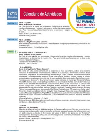 1
JUNIO 2011
Calendario deActividadesCalendario deActividadesDiciembre
12/15
09:00 a 12:30 Hs.
Feria “El Árbol de los Sueños”
La Feria te invita a visitar sus propuestas: indumentaria femenina,
mantas, atrapasueños y objetos inspirados en la abundancia de nuestro
rio... Pasa y conoce lo que hacemos con el alma en las manos y los pies en
el agua....
Telar Del Río- Cura Álvarez 589.-
Entrada: Libre y Gratuita
Del 16 al 19
18:00 a 00:00 Hs.
Feria deArte y Diseño Costa Costurín
Este evento que convoca a diseñadores y artistas de toda la región prepara e invita a participar de una
nueva edición.-
Casa de la Cultura – E. Carbó y 9 de Julio.
Del 18 al 20
09:00 a 12:30 Hs. // 17:00 a 20:00 Hs.-
Feria “El Árbol de los Sueños”
La Feria te invita a visitar sus propuestas: indumentaria femenina, mantas, atrapasueños y objetos
inspirados en la abundancia de nuestro rio... Pasa y conoce lo que hacemos con el alma en las
manos y los pies en el agua....
Telar Del Río- Cura Álvarez 589.-
Entrada: Libre y Gratuita
18:00 a 20:00 Hs.
Feria deArte y Diseño “Costa Costurín”
El evento en esta edición contará con la presencia de más expositores, debido a la creciente
demanda de diseñadores, emprendedores y artistas de la provincia y alrededores. Además de las
variopintas propuestas de cada creativ@ emprended@r, Costa Costurín va incorporando otras
disciplinas y manifestaciones artísticas: Para esta feria de fiestas y bonitos deseos el público
presente y los expositores podrán disfrutar de una instalación del artista plástico Gabriel Domínguez:
“Microespacios de moda” y de una intervención teatral colmada de humor por Manacha Yañez y
Charo Montiel. En esta edición participarán Taller de Eva; Chabela Tienda; Marcela Corvalán; Las
Loras; Carla felicidad; Macetas Chulas; Zora, muñecos; Arusa Arusa; Kokedamas El Eden; Carlos
Asiaín; Sangra Fría; Órale; Evelina Margarita Briand; Malaquita Accesorios; Ali Flores; Alma
Guacamole; De Naranjo y de Flor; Madhava; Victoria Handcraft; Pequeña Diseño de artista; Bombay
Tattoo; Lámparas Claroscuro; Maquiavella; MarhMara; Zunilda bolsos; RG creaciones; Salta, salta!;
Parientes dibujo; Laura Sosa, taller Se Mira y Se Toca; Katytayyo; Mashenka; epque; Carlos Battauz;
Aranxa; Manacos; Carpe Diem; Ángela María Díaz Disfraces; Cutie; Bikinis mix and match; Princess;
Bella eres tú ojotas bordadas; Dariela Sosa; Quetzal Arte Mosaicos; Señorita Broderie; Arte Brote
agendas.
Casa de la Cultura – 9 de Julio y E. Carbó
Entrada General: $2 (más un elemento de limpieza/ higiene personal o alimento no perecedero para
ser donado a Casa Solidaria Paraná).-
21:00 Hs.
Muestra “Por Sevillanas”
Muestra de #DanzaEspañola del #taller a cargo de Esperanza Rodríguez Sánchez, un espectáculo
que nos acercará a aquellos lugares donde las sevillanas, las castañuelas y el arte flamenco crecen
en cada esquina. A través de la música, las luces, el baile y las ganas de las “bailaoras”,
conseguiremos dar una pequeña vuelta por el mundo y traer al escenario un ratito de la Feria deAbril
de Sevilla y el Mediterráneo.
Centro Cultural “La Hendija” – Gueleguaychú 171.-
Entrada general: $60
18Viernes 18
 