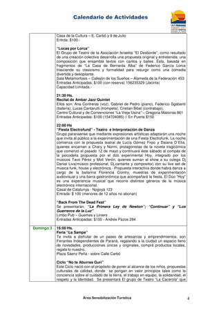 Calendario de Actividades
Área Sensibilización Turística 4
Casa de la Cultura – E. Carbó y 9 de Julio
Entrda: $100.-
“Locas por Lorca”
El Grupo de Teatro de la Asociación Israelita “El Desborde”, como resultado
de una creación colectiva desarrolla una propuesta original y entretenida; una
composición que ensambla textos con cantos y bailes. Ésta, basada en
fragmentos de “La Casa de Bernarda Alba” de Federico García Lorca
trasciende su clasicismo y formalidad para resurgir como una comedia
divertida y desopilante.
Sala Metamorfosis – Callejón de los Sueños – Alameda de la Federación 453
Entradas Anticipadas: $100 (con reserva) 156235329 (Jacinta)
Capacidad Limitada.-
21:30 Hs.
Recital de Ambar Jazz Quintet
Ellos son: Ana Contreras (voz), Gabriel de Pedro (piano), Federico Sgabanti
(batería), Lucas Cantarutti (trompeta), Cristian Bibel (contrabajo).
Centro Cultural y de Convenciones “La Vieja Usina” – Gregoria Matorras 861
Entradas Anticipadas: $100 (154704085) // En Puerta $150
22:00 Hs
“Fiesta Electrofund” - Teatro e Interpretación de Danza
Grupo paranaense que mediante expresiones artísticas adaptarán una noche
que invita al público a la experimentación de una Fiesta Electrofunk. La noche
comienza con la propuesta teatral de Lucía Gómez Firpo y Daiana D´Elía,
quienes encarnan a Chary y Normi, protagonistas de la novela tragicómica
que comenzó el pasado 12 de mayo y continuará éste sábado al compás de
la psicodelia propuesta por el dúo experimental Hoy, integrado por los
músicos Tavo Pérez y Moli Verón, quienes suman al show a su colega Dj
Daniel Liva(músico profesional, Dj,cantante y compositor) con su live set de
música funk, house y electrónica.- Propuesta interactiva donde habrá danza a
cargo de la bailarina Florencia Cointry, muestras de experimentación
audiovisual y una barra gastronómica que acompañará la fiesta. El Dúo “Hoy”
es una experiencia musical que recorre distintos géneros de la música
electrónica internacional.
Casal de Catalunya - Nogoyá 123
Entrada: $ 100 (menores de 12 años no abonan)
“Back From The Dead Fest”
Se presentarán: “La Primera Ley de Newton”; “Continuar” y “Los
Guerreros de la Luz”
Limbo Pub – Guemes y Liniers
Entradas Anticipadas: $100 - Andrés Pazos 284
Domingo 3 16:00 Hs.
Feria “La Sampe”
Te invita a disfrutar de un paseo de artesanías y emprendimientos, son
Feriantes Independientes de Paraná, regalando a la ciudad un espacio lleno
de novedades, producciones únicas y originales, comprá productos locales,
regala lo nuestro.
Plaza Sáenz Peña - sobre Calle Carbó
Ciclo “No te Aburras Gurí”
Este Ciclo nació con el propósito de poner al alcance de los niños, propuestas
culturales de calidad, donde se pongan en valor principios tales como la
conciencia sobre el cuidado de la tierra, el trabajo en equipo, la solidaridad, el
respeto y la identidad. Se presentará El grupo de Teatro “La Cacerola” que
 