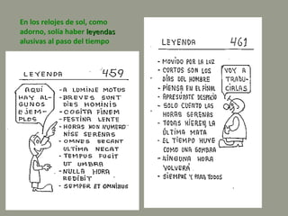 En los relojes de sol, como
adorno, solía haber leyendasleyendas
alusivas al paso del tiempo
 