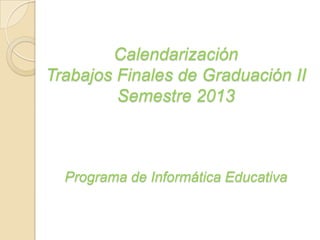 Calendarización
Trabajos Finales de Graduación II
Semestre 2013
Programa de Informática Educativa
 