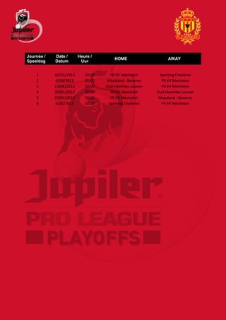 Journée /   Date /       Heure /
                                        HOME                   AWAY
Speeldag    Datum         Uur


    1       30/03/2013      20:00     YR KV Mechelen       Sporting Charleroi
    2       6/04/2013       20:00    Waasland - Beveren     YR KV Mechelen
    3       13/04/2013      20:00   Oud-Heverlee Leuven     YR KV Mechelen
    4       20/04/2013      20:00     YR KV Mechelen      Oud-Heverlee Leuven
    5       27/04/2013      20:00     YR KV Mechelen       Waasland - Beveren
    6       4/05/2013       20:00    Sporting Charleroi     YR KV Mechelen
 