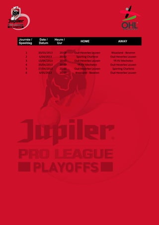 Journée /   Date /       Heure /
                                        HOME                   AWAY
Speeldag    Datum         Uur


    1       30/03/2013      20:00   Oud-Heverlee Leuven    Waasland - Beveren
    2       6/04/2013       20:00    Sporting Charleroi   Oud-Heverlee Leuven
    3       13/04/2013      20:00   Oud-Heverlee Leuven     YR KV Mechelen
    4       20/04/2013      20:00     YR KV Mechelen      Oud-Heverlee Leuven
    5       27/04/2013      20:00   Oud-Heverlee Leuven    Sporting Charleroi
    6       4/05/2013       20:00    Waasland - Beveren   Oud-Heverlee Leuven
 