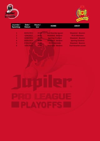 Journée /   Date /       Heure /
                                        HOME                   AWAY
Speeldag    Datum         Uur


    1       30/03/2013      20:00   Oud-Heverlee Leuven    Waasland - Beveren
    2       6/04/2013       20:00    Waasland - Beveren     YR KV Mechelen
    3       13/04/2013      20:00    Sporting Charleroi    Waasland - Beveren
    4       20/04/2013      20:00    Waasland - Beveren    Sporting Charleroi
    5       27/04/2013      20:00     YR KV Mechelen       Waasland - Beveren
    6       4/05/2013       20:00    Waasland - Beveren   Oud-Heverlee Leuven
 