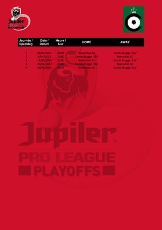 Journée /    Date /      Heure /
                                        HOME                AWAY
Speeldag     Datum        Uur

    1       30/03/2013    20:00      Beerschot AC      Cercle Brugge KSV
    2       6/04/2013     20:00    Cercle Brugge KSV     Beerschot AC
    3       13/04/2013    20:00      Beerschot AC      Cercle Brugge KSV
    4       20/04/2013    20:00    Cercle Brugge KSV     Beerschot AC
    5       26/04/2013    20:30      Beerschot AC      Cercle Brugge KSV
 
