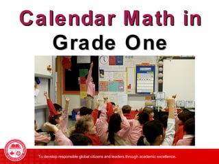 Calendar Math in 
Grade One 
To develop responsible global citizens and leaders through academic excellence. 
 