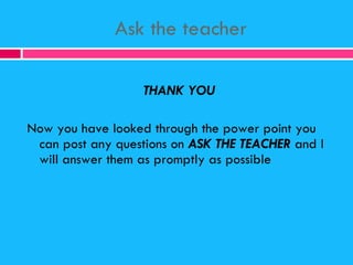 Ask the teacher <ul><li>THANK YOU   </li></ul><ul><li>Now you have looked through the power point you can post any questio...