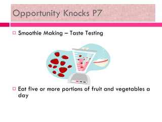Opportunity Knocks P7 <ul><li>Smoothie Making – Taste Testing </li></ul><ul><li>Eat five or more portions of fruit and veg...