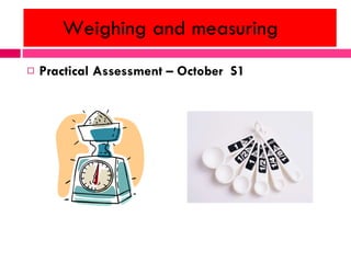 Weighing and measuring  <ul><li>Practical Assessment – October  S1 </li></ul>