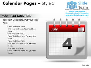 Calendar Pages – Style 1

YOUR TEXT GOES HERE
Your Text Goes here. Put your text
here.
   • Your Text Goes here.
   • Put your text here. Your Text Goes
     here.
                                          July
   • Put your text here.
   • Your Text Goes here. Put your text
     here.
   • Your Text Goes here.
   • Put your text here. Your Text Goes
     here.
   • Put your text here.
   • Your Text Goes here. Put your text
     here.




                                                 Your logo
 
