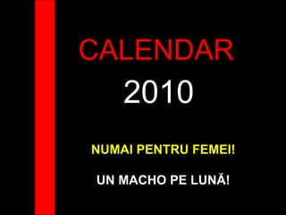 CALENDAR 2010 NUMAI PENTRU FEMEI! UN MACHO PE LUN Ă ! 
