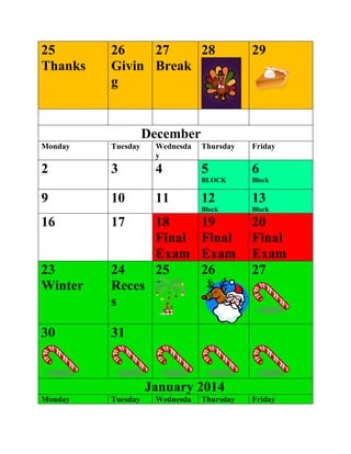 25
Thanks
26
Givin
g
27
Break
28 29
December
Monday Tuesday Wednesda
y
Thursday Friday
2 3 4 5
BLOCK
6
Block
9 10 11 12
Block
13
Block
16 17 18
Final
Exam
19
Final
Exam
20
Final
Exam
23
Winter
24
Reces
s
25 26 27
30 31
January 2014
Monday Tuesday Wednesda Thursday Friday
 