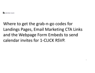 5
Where to get the grab-n-go codes for
Landings Pages, Email Marketing CTA Links
and the Webpage Form Embeds to send
calen...