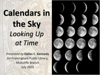 Calendars in
the Sky
Looking Up
at Time
Presented by Dallas C. Kennedy
for Framingham Public Library,
McAuliffe Branch
July 2019
 