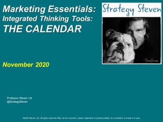©2020 Steven Litt. All rights reserved. May not be scanned, copied, duplicated or posted publicly to a w ebsite in a w hole or in part.
Marketing Essentials:
Integrated Thinking Tools:
THE CALENDAR
November 2020
Professor Steven Litt
@StrategySteven
 