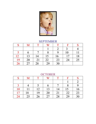 SEPTEMBER
 S    M      T       W   T      F   S
                      1   2    3     4
  5    6      7       8   9   10    11
12    13    14      15  16     17   18
 19   20     21     22   23    24   25
 26   27    28       29  30


              OCTOBER
 S    M     T    W    T        F    S
                                1    2
 3      4    5     6      7     8    9
10     11   12    13     14   15    16
17    18    19    20     21    22   23
24     25   26    27     28    29   30
 