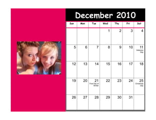 December 2010
Sun       Mon          Tue         Wed   Thu       Fri         Sat


                                     1         2         3           4



      5         6            7       8         9     10          11
                                                              Veterans
                                                                   Day




 12        13             14        15    16         17          18



 19        20             21        22    23         24          25
                    First Day of                             Christmas
                          Winter                                   Day




 26        27             28        29    30         31
 
