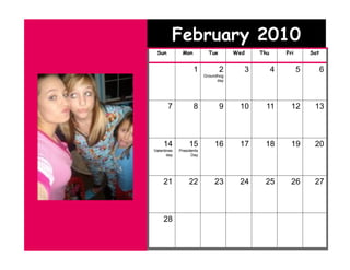 February 2010
 Sun          Mon           Tue       Wed   Thu       Fri       Sat


                    1             2     3         4         5         6
                          Groundhog
                                day




       7            8             9    10     11        12       13



     14           15          16       17    18         19       20
Valentines   Presidents
       day         Day




     21           22          23       24    25         26       27



     28
 