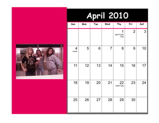 April 2010
Sun       Mon       Tue       Wed     Thu         Fri       Sat


                                            1           2         3
                                    April Fools
                                           Day




      4         5         6     7           8           9    10
 Easter




  11       12        13        14        15         16       17



 18        19        20        21        22         23       24
                                    Earth Day




 25        26        27        28        29         30
 