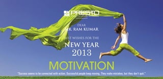 www.presto.co.in

DEAR

MR. RAM KUMAR
BEST WISHES FOR THE

NEW YEAR

2013

MOTIVATION

“Success seems to be connected with action. Successful people keep moving. They make mistakes, but they don’t quit.”

 