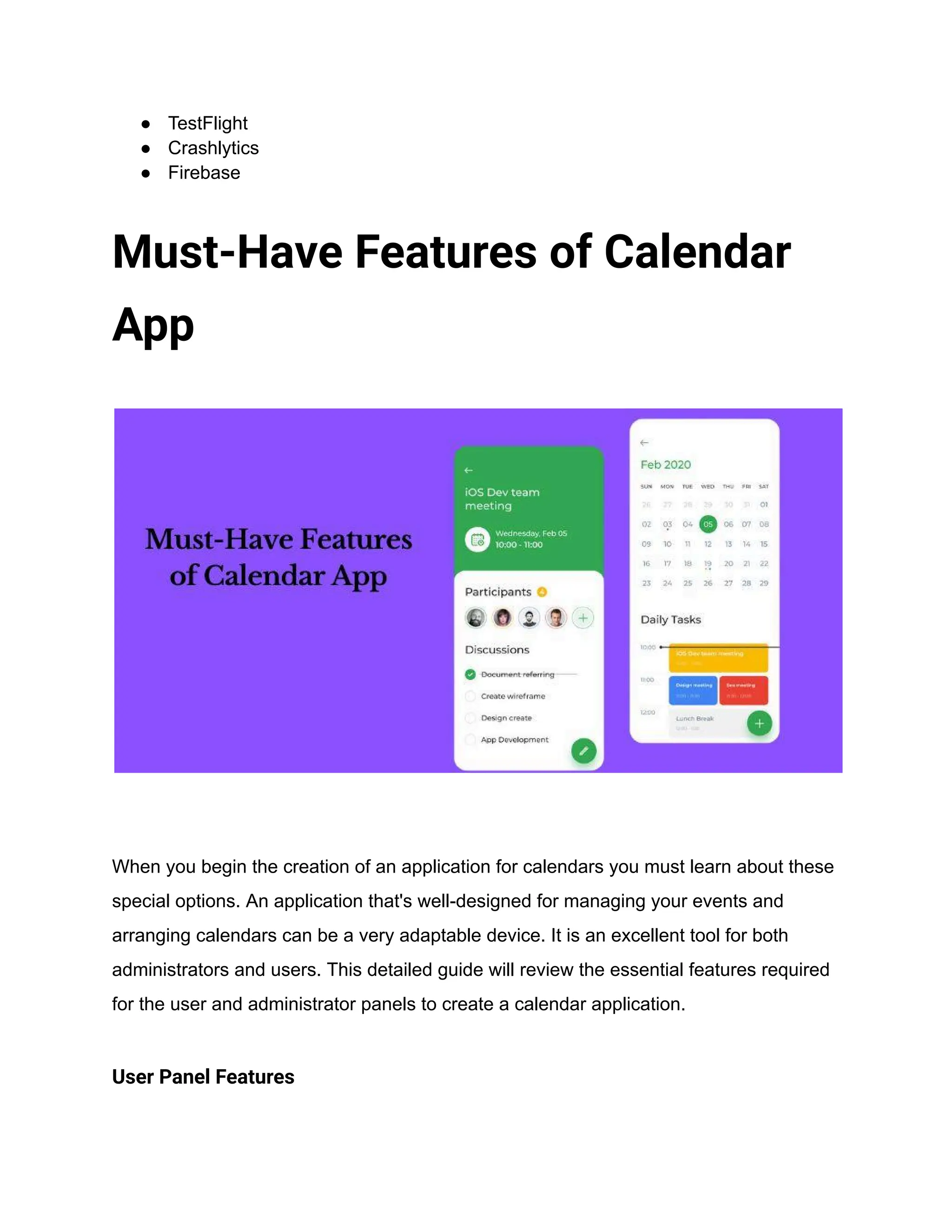● TestFlight
● Crashlytics
● Firebase
Must-Have Features of Calendar
App
When you begin the creation of an application for calendars you must learn about these
special options. An application that's well-designed for managing your events and
arranging calendars can be a very adaptable device. It is an excellent tool for both
administrators and users. This detailed guide will review the essential features required
for the user and administrator panels to create a calendar application.
User Panel Features
 