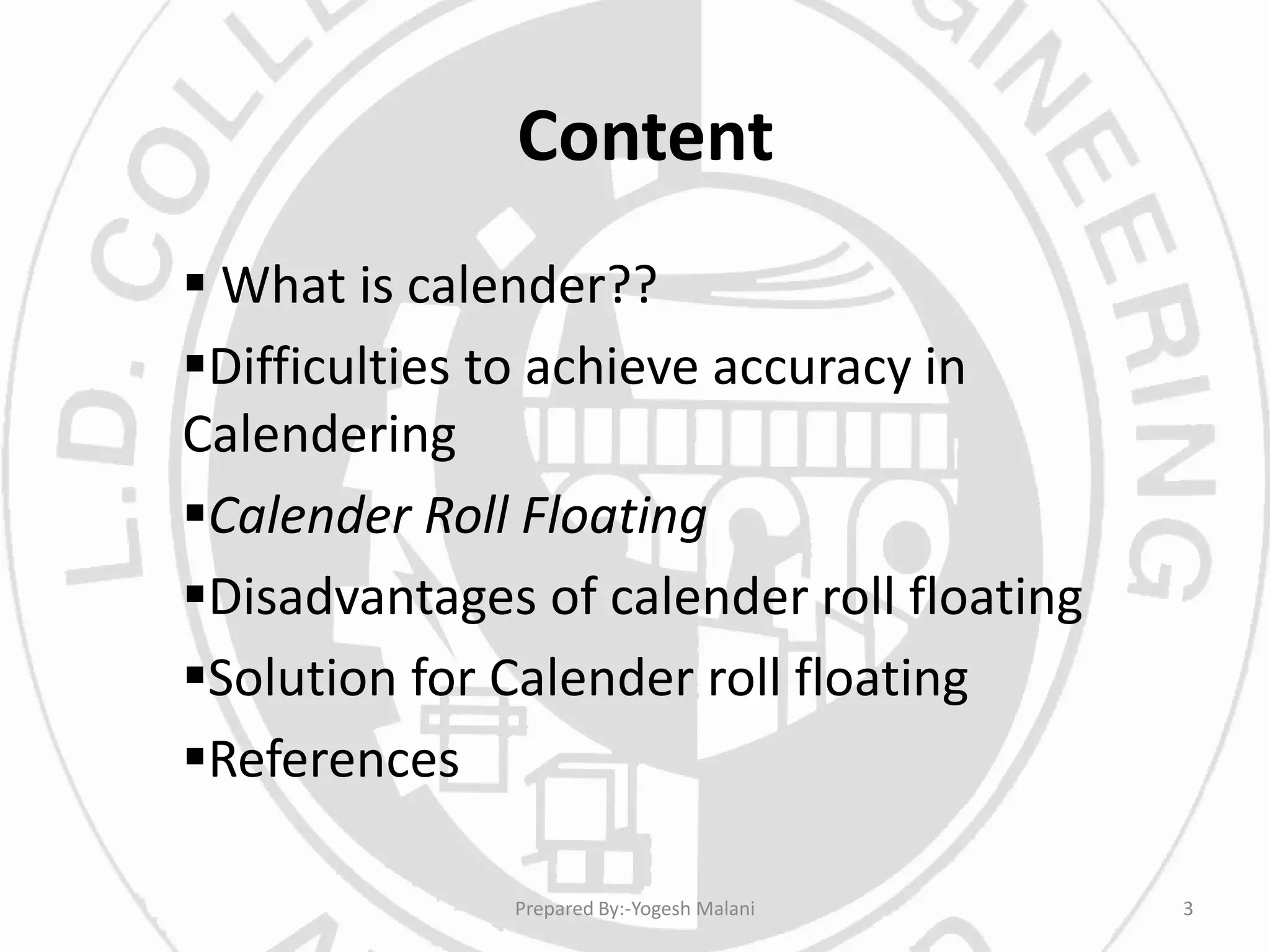 Content
 What is calender??
Difficulties to achieve accuracy in
Calendering
Calender Roll Floating
Disadvantages of calender roll floating
Solution for Calender roll floating
References
3Prepared By:-Yogesh Malani
 