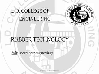 L. D. COLLEGE OF
ENGINEERING
RUBBER TECHNOLOGY
Sub:- r.e.(rubber engineering)
1Prepared By:-Yogesh Malani
 