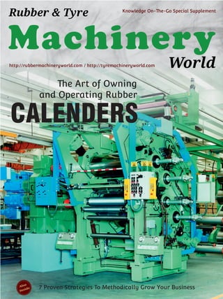 Machinery
World
Rubber & Tyre Knowledge On-The-Go Special Supplement
http://rubbermachineryworld.com / http://tyremachineryworld.com
7 Proven Strategies To Methodically Grow Your BusinessAlso
Inside
The Art of Owning
and Operating Rubber
CALENDERS
 