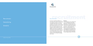 Recruitment                          recruitment
                             Recruitment
                             Het vinden van geschikte kandidaten voor           deta-Vast

Detachering                  het invullen van uw vacature is niet eenvoudig.
                             Goed opgeleide specialisten met relevante
                                                                                Voor opdrachtgevers die een tijdelijke werk-
                                                                                nemer na een bepaalde periode zonder
                             ervaring zijn immers schaars. Een werving en       afkoopkosten in vaste dienst willen nemen,
                             selectieproces kan daardoor veel tijd en energie   biedt Calendis een zogenaamde Deta-Vast
Students                     kosten. Wij kunnen deze zorg voor u uit han-       constructie. Er worden u binnen Deta-Vast
                             den nemen. Omdat wij al geruime tijd in dit        geen kosten in rekening gebracht als u
                             vakgebied werkzaam zijn, kennen wij de juiste      besluit een werknemer na afloop van een
                             kanalen voor het vinden van kandidaten die         vooraf afgesproken detacheringperiode een
                             aan het gewenste profiel voldoen. Op basis van     vaste aanstelling aan te bieden. Deta-Vast
                             ‘no cure no pay’ zoeken wij voor u de juiste       stelt u in staat een werknemer gedurende
                             persoon. We maken goede afspraken zodat            de detacheringperiode goed te beoordelen.
                             u achteraf niet voor vervelende verrassingen
                             komt te staan.




And this is what we offer…
 