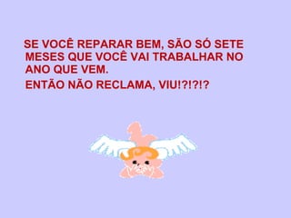 SE VOCÊ REPARAR BEM, SÃO SÓ SETE
MESES QUE VOCÊ VAI TRABALHAR NO
ANO QUE VEM.
ENTÃO NÃO RECLAMA, VIU!?!?!?
 