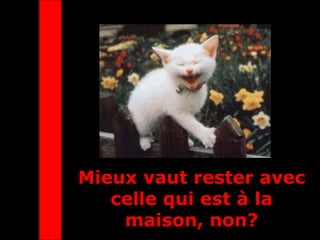Mieux vaut rester avec
celle qui est à la
maison, non?