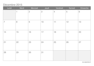 Décembre 2015
via icalendrier.fr
Lundi Mardi Mercredi Jeudi Vendredi Samedi Dimanche
1 2 3 4 5 6
7 8 9 10 11 12 13
14 15 16 17 18 19 20
21 22 23 24 25 26 27
28 29 30 31
 
