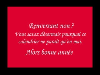 Renversant non ? Vous savez désormais pourquoi ce calendrier ne paraît qu’en mai. Alors bonne année   