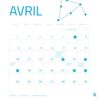 -Vendredi Saint
-Festival
Coachella
(jusqu’au 16)
-Jour de
la terre
-Semaine
de l’action
bénévole
-Lundi de
Pâques
-Poisson d’avril
AVRIL
Lundi Mardi Mercredi Jeudi Vendredi Samedi Dimanche
29 31 2
3 4 5 6 7 8 9
10 11 12 13 15
18 19 20 21
24 25 26 27 28 29 30
3027 28 1
14 16
17 22 23
418.800.7765 kap-numerique.com contact@kap-numerique.com
 