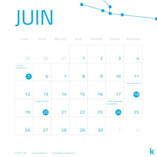 JUIN
Lundi Mardi Mercredi Jeudi Vendredi Samedi Dimanche
29 30 31 1 2 3 4
6 7 8 9 10 11
12 13 14 15 16 17
19 21 22 23 25
26 27 28 29 30 1 2
5
18
20 24
-Lundi
pentecôte
-Fête des pères
-Fête nationale
du Québec
-Solstice d’été
418.800.7765 kap-numerique.com contact@kap-numerique.com
 