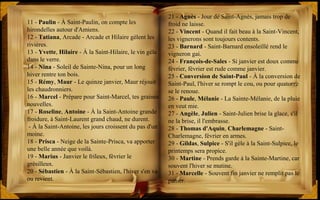 21 - Agnès - Jour de Saint-Agnès, jamais trop de
froid ne laisse.
22 - Vincent - Quand il fait beau à la Saint-Vincent,
les vignerons sont toujours contents.
23 - Barnard - Saint-Barnard ensoleillé rend le
vigneron gai.
24 - François-de-Sales - Si janvier est doux comme
février, février est rude comme janvier.
25 - Conversion de Saint-Paul - À la conversion de
Saint-Paul, l'hiver se rompt le cou, ou pour quatorze
se le renoue.
26 - Paule, Mélanie - La Sainte-Mélanie, de la pluie
en veut mie.
27 - Angèle, Julien - Saint-Julien brise la glace, s'il
ne la brise, il l'embrasse.
28 - Thomas d'Aquin, Charlemagne - Saint-
Charlemagne, février en armes.
29 - Gildas, Sulpice - S'il gèle à la Saint-Sulpice, le
printemps sera propice.
30 - Martine - Prends garde à la Sainte-Martine, car
souvent l'hiver se mutine.
31 - Marcelle - Souvent fin janvier ne remplit pas le
panier.
11 - Paulin - À Saint-Paulin, on compte les
hirondelles autour d'Amiens.
12 - Tatiana, Arcade - Arcade et Hilaire gèlent les
rivières.
13 - Yvette, Hilaire - À la Saint-Hilaire, le vin gèle
dans le verre.
14 - Nina - Soleil de Sainte-Nina, pour un long
hiver rentre ton bois.
15 - Rémy, Maur - Le quinze janvier, Maur réjouit
les chaudronniers.
16 - Marcel - Prépare pour Saint-Marcel, tes graines
nouvelles.
17 - Roseline, Antoine - À la Saint-Antoine grande
froidure, à Saint-Laurent grand chaud, ne durent.
- À la Saint-Antoine, les jours croissent du pas d'un
moine.
18 - Prisca - Neige de la Sainte-Prisca, va apporter
une belle année que voilà.
19 - Marius - Janvier le frileux, février le
grésilleux.
20 - Sébastien - À la Saint-Sébastien, l'hiver s'en va
ou revient.
 